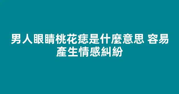 男人眼睛桃花痣是什麼意思 容易產生情感糾紛